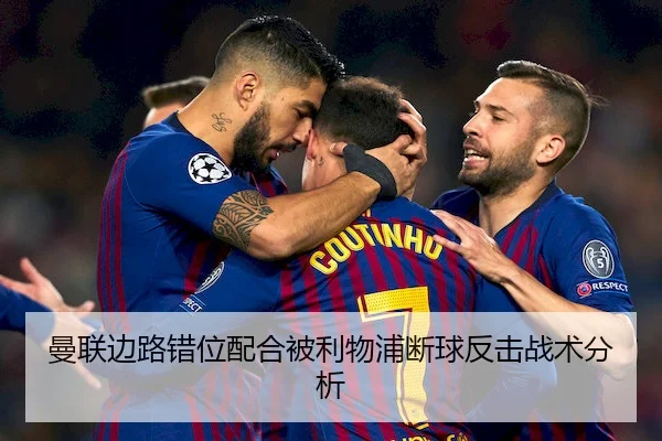 曼联边路错位配合被利物浦断球反击战术分析